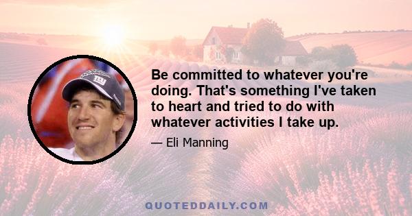 Be committed to whatever you're doing. That's something I've taken to heart and tried to do with whatever activities I take up.