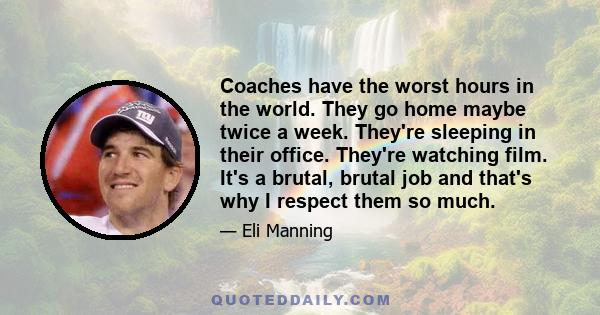 Coaches have the worst hours in the world. They go home maybe twice a week. They're sleeping in their office. They're watching film. It's a brutal, brutal job and that's why I respect them so much.