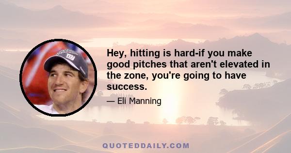 Hey, hitting is hard-if you make good pitches that aren't elevated in the zone, you're going to have success.