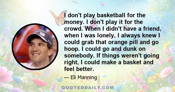 I don't play basketball for the money. I don't play it for the crowd. When I didn't have a friend, when I was lonely, I always knew I could grab that orange pill and go hoop. I could go and dunk on somebody. If things