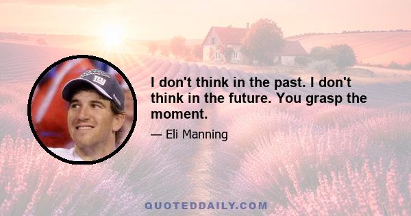 I don't think in the past. I don't think in the future. You grasp the moment.