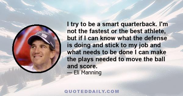 I try to be a smart quarterback. I'm not the fastest or the best athlete, but if I can know what the defense is doing and stick to my job and what needs to be done I can make the plays needed to move the ball and score.