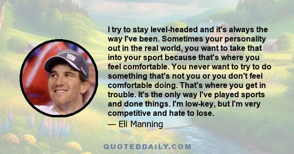 I try to stay level-headed and it's always the way I've been. Sometimes your personality out in the real world, you want to take that into your sport because that's where you feel comfortable. You never want to try to