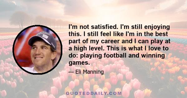 I'm not satisfied. I'm still enjoying this. I still feel like I'm in the best part of my career and I can play at a high level. This is what I love to do: playing football and winning games.