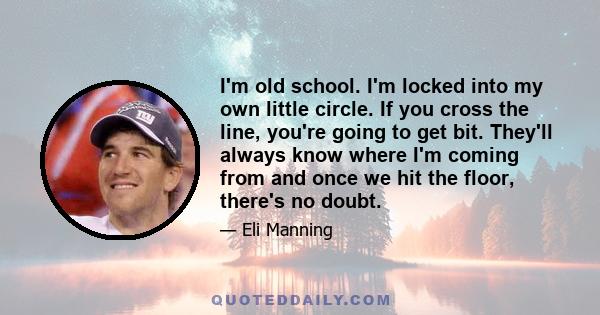 I'm old school. I'm locked into my own little circle. If you cross the line, you're going to get bit. They'll always know where I'm coming from and once we hit the floor, there's no doubt.