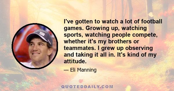 I've gotten to watch a lot of football games. Growing up, watching sports, watching people compete, whether it's my brothers or teammates. I grew up observing and taking it all in. It's kind of my attitude.