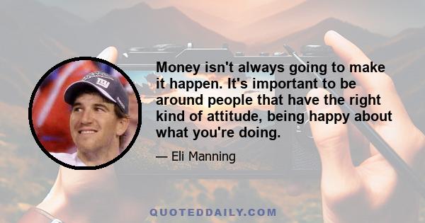 Money isn't always going to make it happen. It's important to be around people that have the right kind of attitude, being happy about what you're doing.