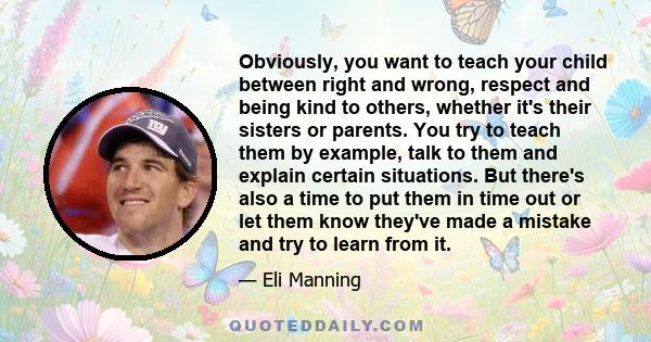 Obviously, you want to teach your child between right and wrong, respect and being kind to others, whether it's their sisters or parents. You try to teach them by example, talk to them and explain certain situations.