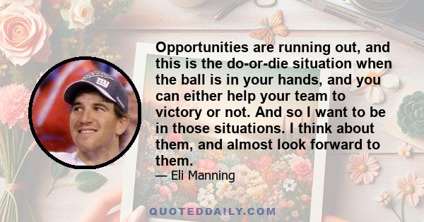 Opportunities are running out, and this is the do-or-die situation when the ball is in your hands, and you can either help your team to victory or not. And so I want to be in those situations. I think about them, and