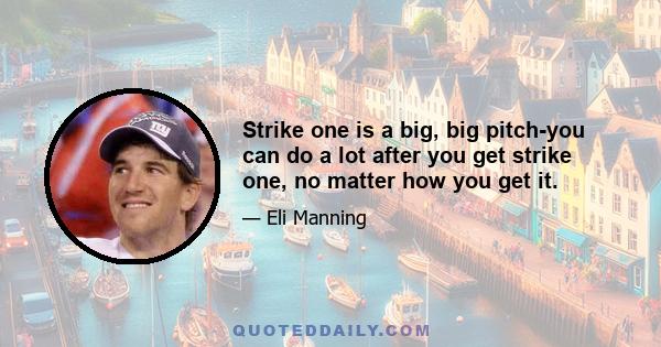 Strike one is a big, big pitch-you can do a lot after you get strike one, no matter how you get it.