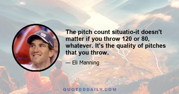 The pitch count situatio-it doesn't matter if you throw 120 or 80, whatever. It's the quality of pitches that you throw.