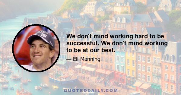 We don't mind working hard to be successful. We don't mind working to be at our best.