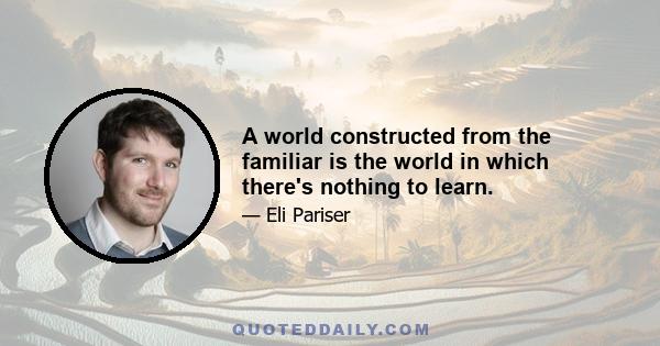 A world constructed from the familiar is the world in which there's nothing to learn.