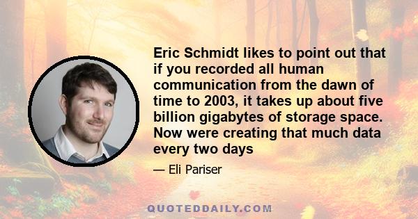 Eric Schmidt likes to point out that if you recorded all human communication from the dawn of time to 2003, it takes up about five billion gigabytes of storage space. Now were creating that much data every two days