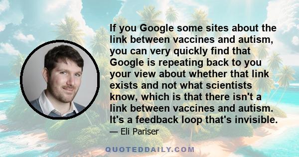 If you Google some sites about the link between vaccines and autism, you can very quickly find that Google is repeating back to you your view about whether that link exists and not what scientists know, which is that