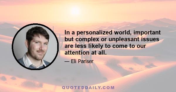 In a personalized world, important but complex or unpleasant issues are less likely to come to our attention at all.