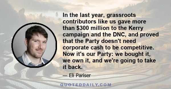 In the last year, grassroots contributors like us gave more than $300 million to the Kerry campaign and the DNC, and proved that the Party doesn't need corporate cash to be competitive. Now it's our Party: we bought it, 