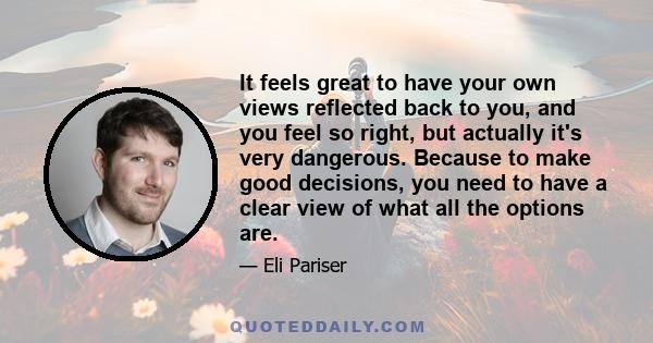 It feels great to have your own views reflected back to you, and you feel so right, but actually it's very dangerous. Because to make good decisions, you need to have a clear view of what all the options are.