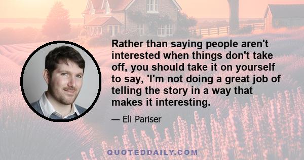 Rather than saying people aren't interested when things don't take off, you should take it on yourself to say, 'I'm not doing a great job of telling the story in a way that makes it interesting.