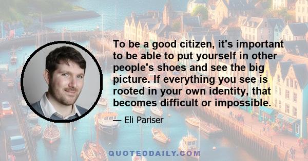 To be a good citizen, it's important to be able to put yourself in other people's shoes and see the big picture. If everything you see is rooted in your own identity, that becomes difficult or impossible.