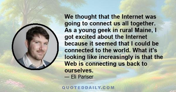 We thought that the Internet was going to connect us all together. As a young geek in rural Maine, I got excited about the Internet because it seemed that I could be connected to the world. What it's looking like