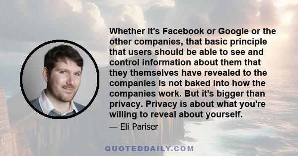 Whether it's Facebook or Google or the other companies, that basic principle that users should be able to see and control information about them that they themselves have revealed to the companies is not baked into how