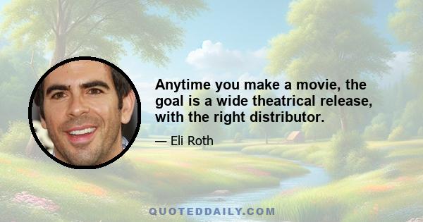 Anytime you make a movie, the goal is a wide theatrical release, with the right distributor.