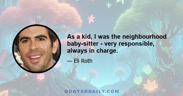 As a kid, I was the neighbourhood baby-sitter - very responsible, always in charge.