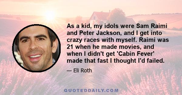 As a kid, my idols were Sam Raimi and Peter Jackson, and I get into crazy races with myself. Raimi was 21 when he made movies, and when I didn't get 'Cabin Fever' made that fast I thought I'd failed.