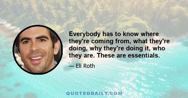 Everybody has to know where they're coming from, what they're doing, why they're doing it, who they are. These are essentials.