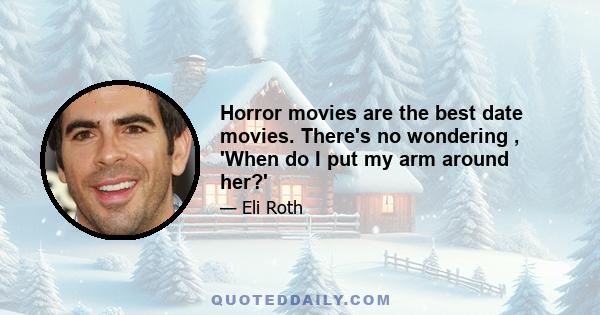 Horror movies are the best date movies. There's no wondering , 'When do I put my arm around her?'