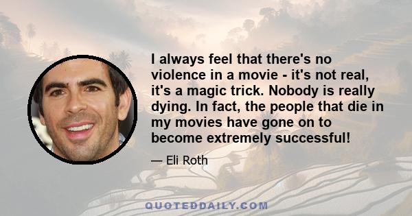 I always feel that there's no violence in a movie - it's not real, it's a magic trick. Nobody is really dying. In fact, the people that die in my movies have gone on to become extremely successful!