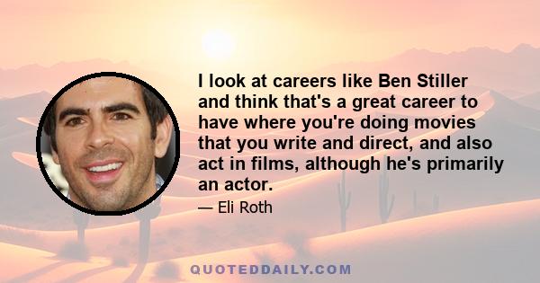 I look at careers like Ben Stiller and think that's a great career to have where you're doing movies that you write and direct, and also act in films, although he's primarily an actor.