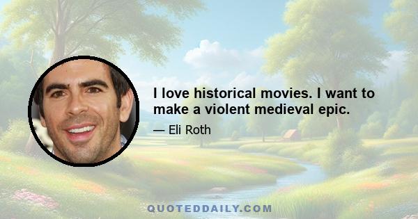 I love historical movies. I want to make a violent medieval epic.