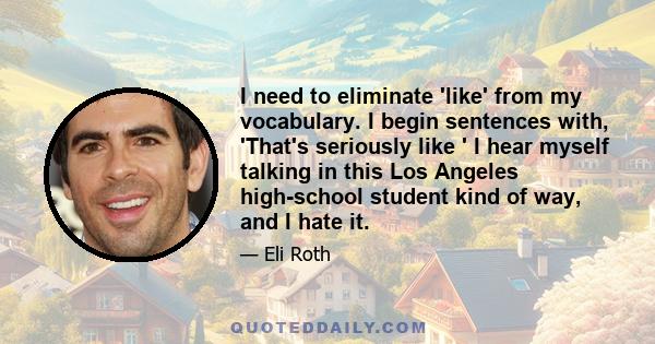 I need to eliminate 'like' from my vocabulary. I begin sentences with, 'That's seriously like ' I hear myself talking in this Los Angeles high-school student kind of way, and I hate it.