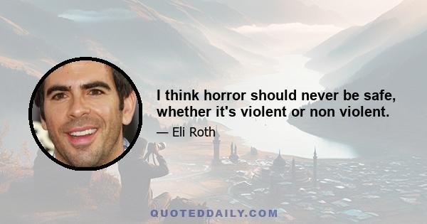 I think horror should never be safe, whether it's violent or non violent.