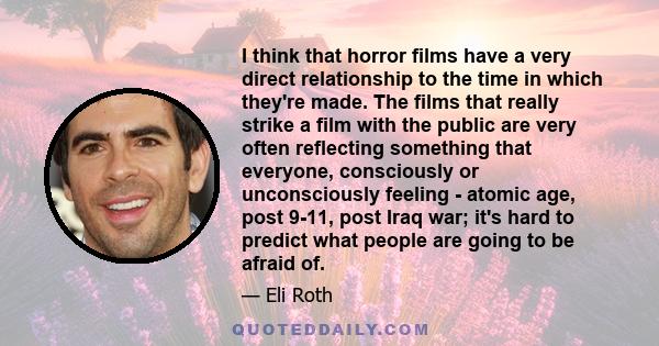 I think that horror films have a very direct relationship to the time in which they're made. The films that really strike a film with the public are very often reflecting something that everyone, consciously or