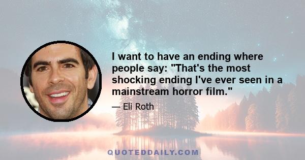 I want to have an ending where people say: That's the most shocking ending I've ever seen in a mainstream horror film.