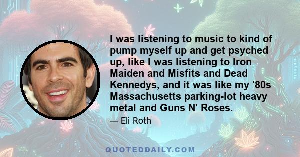 I was listening to music to kind of pump myself up and get psyched up, like I was listening to Iron Maiden and Misfits and Dead Kennedys, and it was like my '80s Massachusetts parking-lot heavy metal and Guns N' Roses.