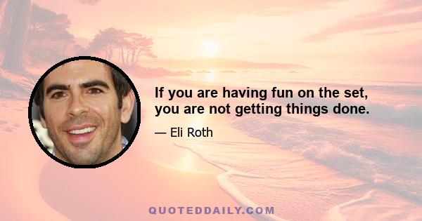 If you are having fun on the set, you are not getting things done.