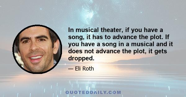 In musical theater, if you have a song, it has to advance the plot. If you have a song in a musical and it does not advance the plot, it gets dropped.