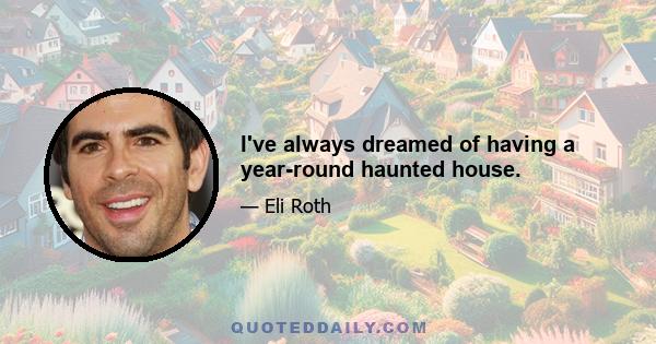 I've always dreamed of having a year-round haunted house.