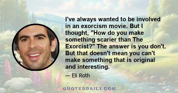 I've always wanted to be involved in an exorcism movie. But I thought, How do you make something scarier than The Exorcist? The answer is you don't. But that doesn't mean you can't make something that is original and