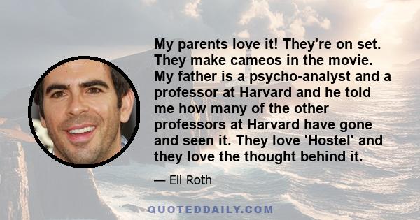 My parents love it! They're on set. They make cameos in the movie. My father is a psycho-analyst and a professor at Harvard and he told me how many of the other professors at Harvard have gone and seen it. They love