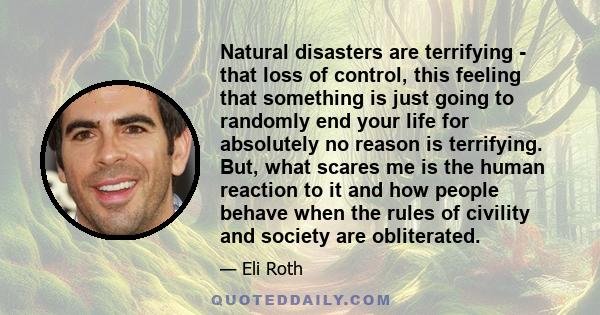 Natural disasters are terrifying - that loss of control, this feeling that something is just going to randomly end your life for absolutely no reason is terrifying. But, what scares me is the human reaction to it and