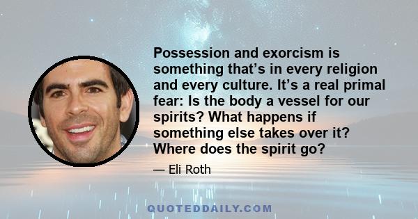 Possession and exorcism is something that’s in every religion and every culture. It’s a real primal fear: Is the body a vessel for our spirits? What happens if something else takes over it? Where does the spirit go?