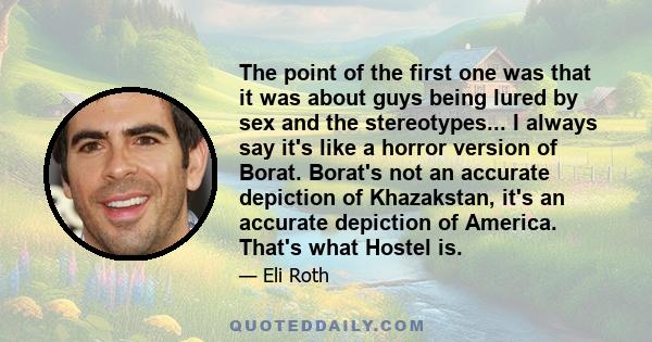 The point of the first one was that it was about guys being lured by sex and the stereotypes... I always say it's like a horror version of Borat. Borat's not an accurate depiction of Khazakstan, it's an accurate