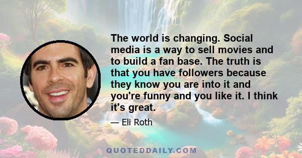 The world is changing. Social media is a way to sell movies and to build a fan base. The truth is that you have followers because they know you are into it and you're funny and you like it. I think it's great.