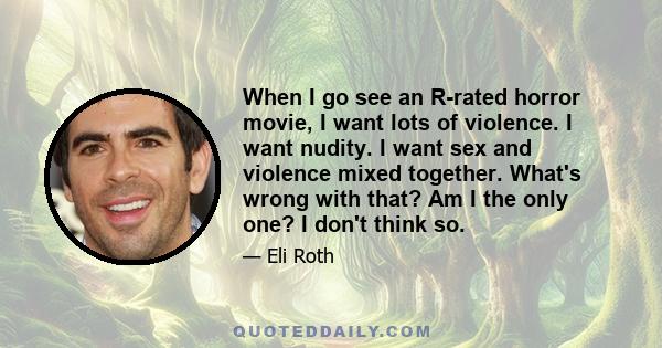 When I go see an R-rated horror movie, I want lots of violence. I want nudity. I want sex and violence mixed together. What's wrong with that? Am I the only one? I don't think so.