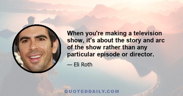 When you're making a television show, it's about the story and arc of the show rather than any particular episode or director.